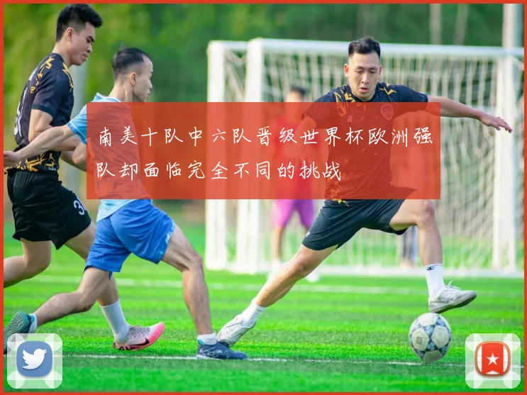 南美十队中六队晋级世界杯欧洲强队却面临完全不同的挑战