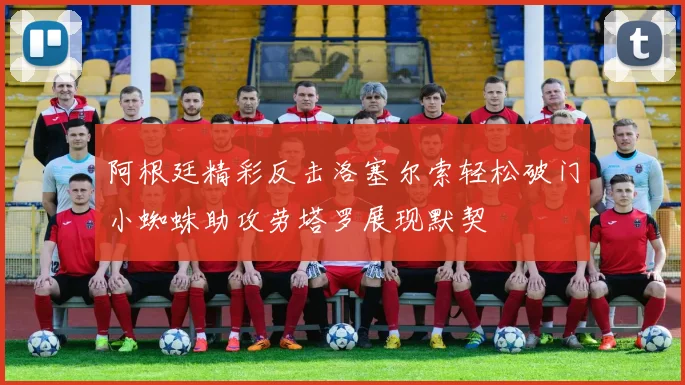 阿根廷精彩反击洛塞尔索轻松破门小蜘蛛助攻劳塔罗展现默契