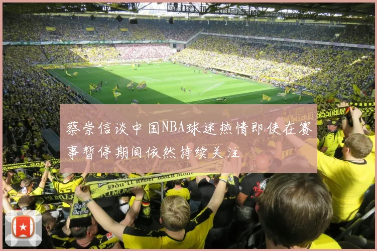 蔡崇信谈中国NBA球迷热情即使在赛事暂停期间依然持续关注