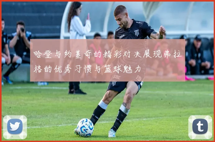 哈登与约基奇的精彩对决展现弗拉格的优秀习惯与篮球魅力