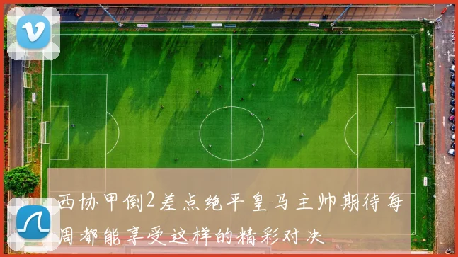 西协甲倒2差点绝平皇马主帅期待每周都能享受这样的精彩对决