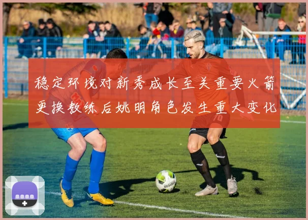 稳定环境对新秀成长至关重要火箭更换教练后姚明角色发生重大变化