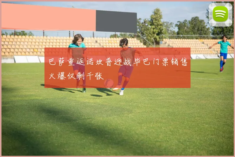 巴萨重返诺坎普迎战毕巴门票销售火爆仅剩千张