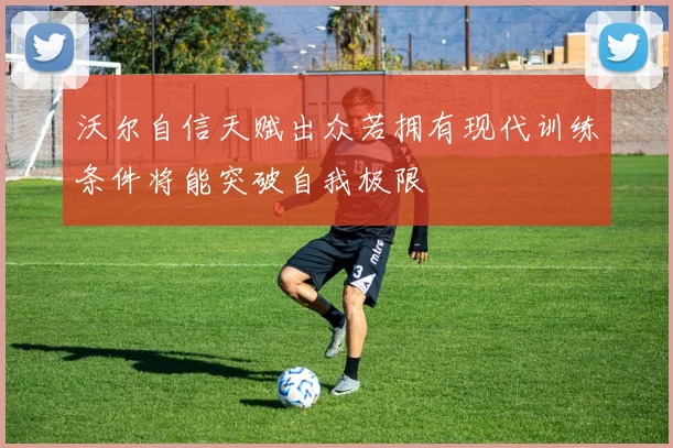沃尔自信天赋出众若拥有现代训练条件将能突破自我极限
