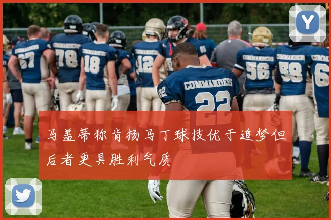 马盖蒂称肯扬马丁球技优于追梦但后者更具胜利气质