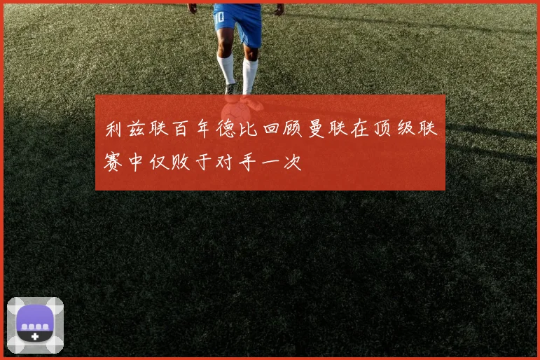 利兹联百年德比回顾曼联在顶级联赛中仅败于对手一次