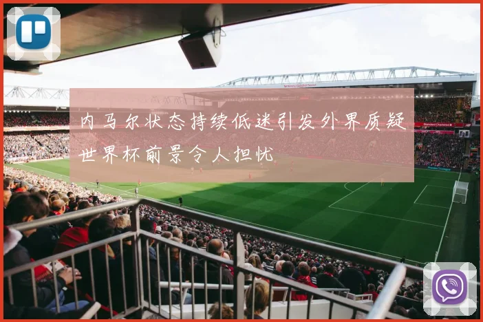 内马尔状态持续低迷引发外界质疑世界杯前景令人担忧