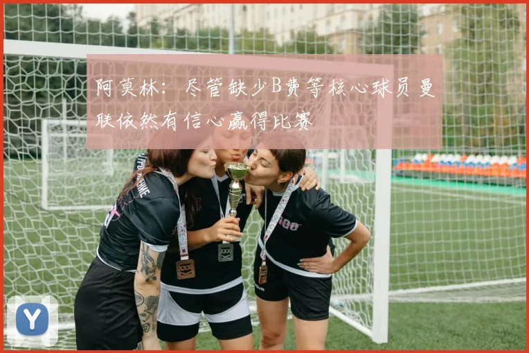 阿莫林：尽管缺少B费等核心球员曼联依然有信心赢得比赛
