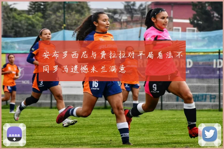 安布罗西尼与费拉拉对平局看法不同罗马遗憾米兰满意