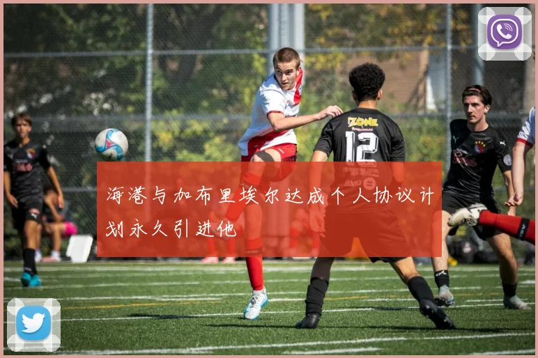 海港与加布里埃尔达成个人协议计划永久引进他
