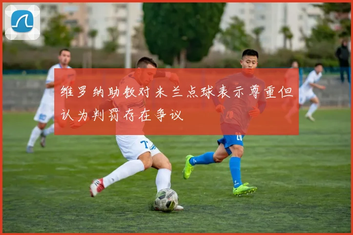 维罗纳助教对米兰点球表示尊重但认为判罚存在争议