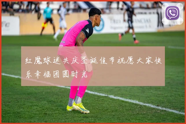 红魔球迷共庆圣诞佳节祝愿大家快乐幸福团圆时光
