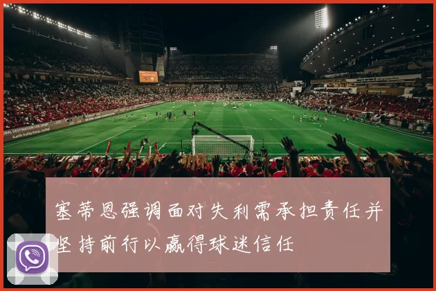 塞蒂恩强调面对失利需承担责任并坚持前行以赢得球迷信任