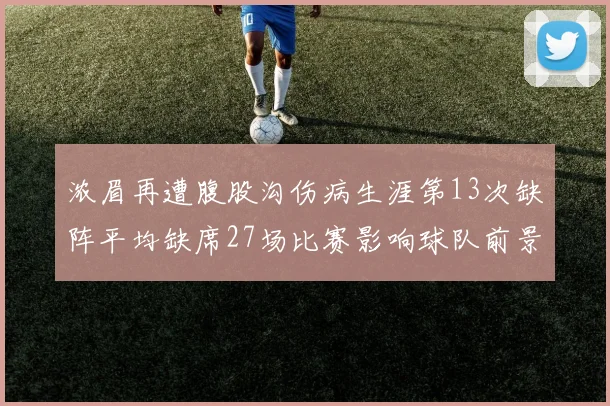 浓眉再遭腹股沟伤病生涯第13次缺阵平均缺席27场比赛影响球队前景