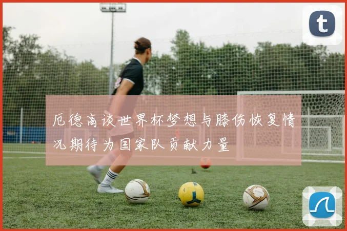 厄德高谈世界杯梦想与膝伤恢复情况期待为国家队贡献力量