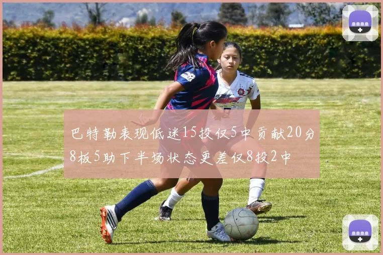 巴特勒表现低迷15投仅5中贡献20分8板5助下半场状态更差仅8投2中