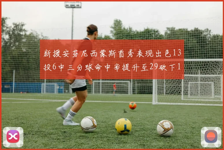新援安芬尼西蒙斯首秀表现出色13投6中三分球命中率提升至29砍下18分3助攻