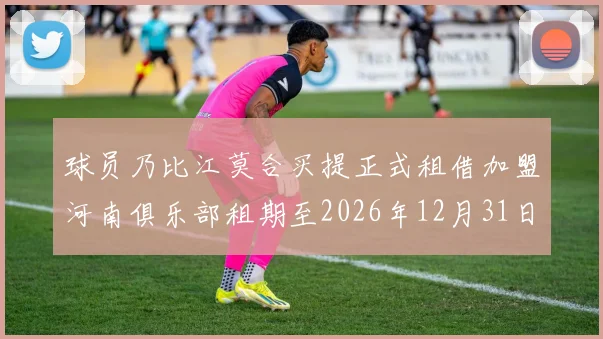 球员乃比江莫合买提正式租借加盟河南俱乐部租期至2026年12月31日