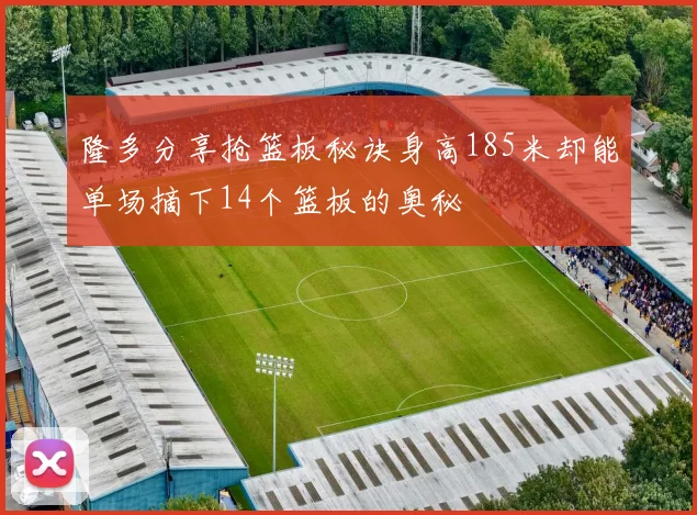 隆多分享抢篮板秘诀身高185米却能单场摘下14个篮板的奥秘