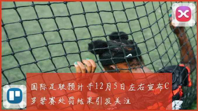 国际足联预计于12月5日左右宣布C罗禁赛处罚结果引发关注